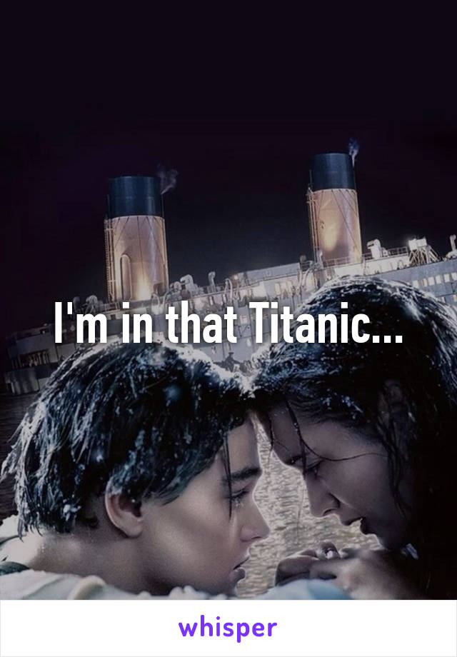I'm in that Titanic...