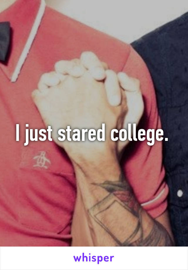 I just stared college. 