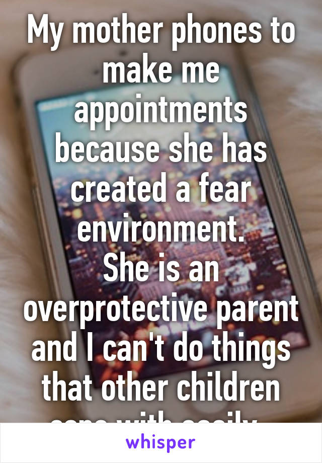 My mother phones to make me appointments because she has created a fear environment.
She is an overprotective parent and I can't do things that other children cope with easily. 