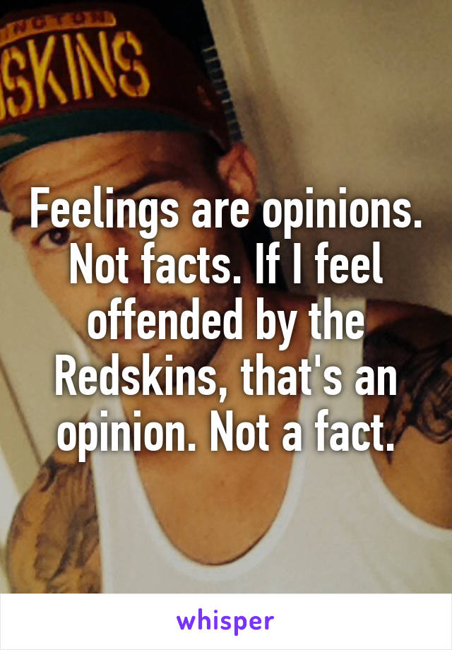 Feelings are opinions. Not facts. If I feel offended by the Redskins, that's an opinion. Not a fact.