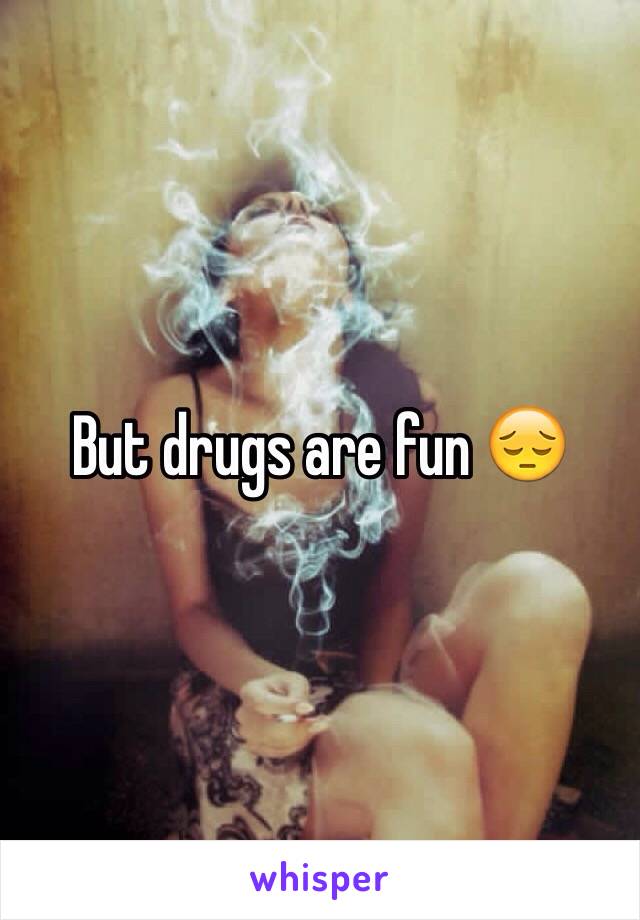 But drugs are fun 😔