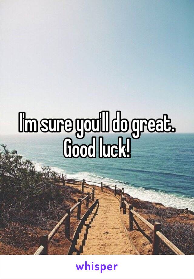I'm sure you'll do great. Good luck! 