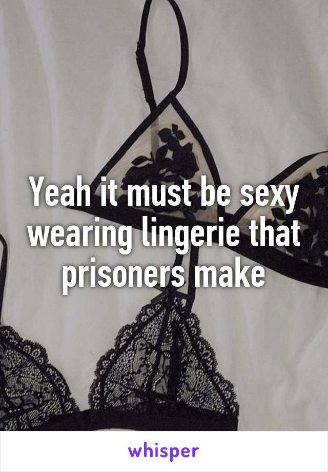 Yeah it must be sexy wearing lingerie that prisoners make