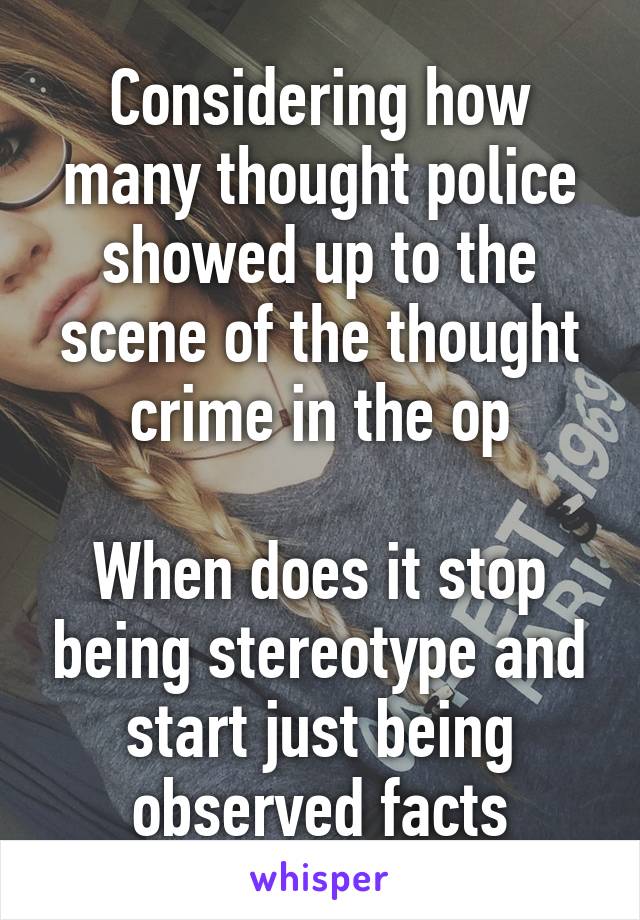 Considering how many thought police showed up to the scene of the thought crime in the op

When does it stop being stereotype and start just being observed facts