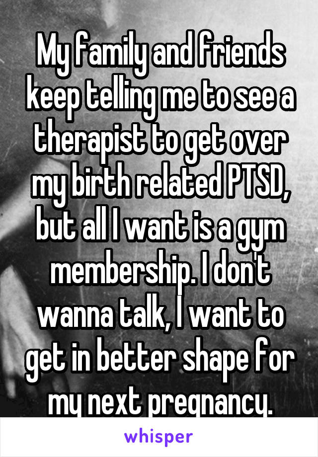 My family and friends keep telling me to see a therapist to get over my birth related PTSD, but all I want is a gym membership. I don't wanna talk, I want to get in better shape for my next pregnancy.