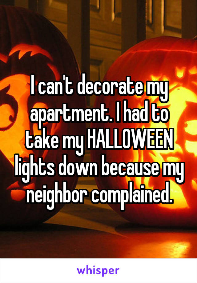 I can't decorate my apartment. I had to take my HALLOWEEN lights down because my neighbor complained.