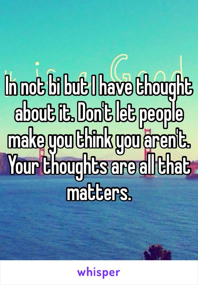 In not bi but I have thought about it. Don't let people make you think you aren't. Your thoughts are all that matters.
