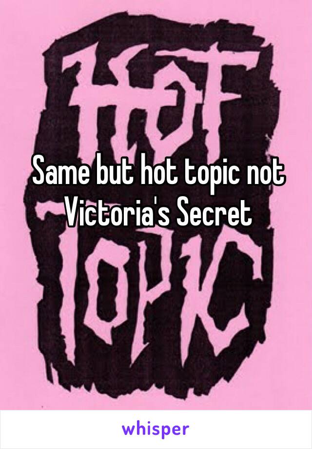 Same but hot topic not Victoria's Secret