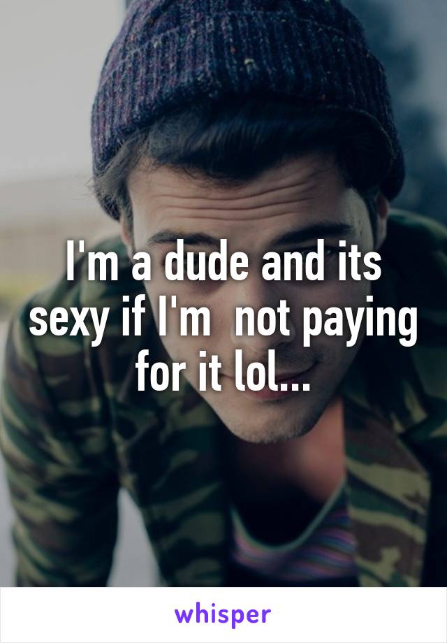 I'm a dude and its sexy if I'm  not paying for it lol...