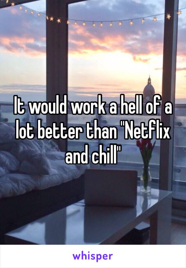 It would work a hell of a lot better than "Netflix and chill"