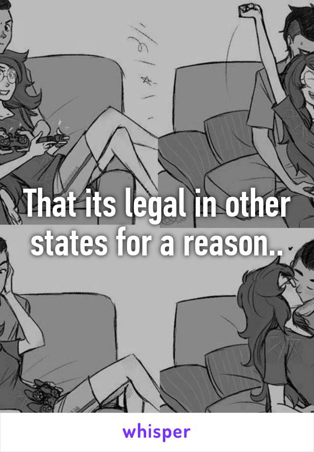 That its legal in other states for a reason..