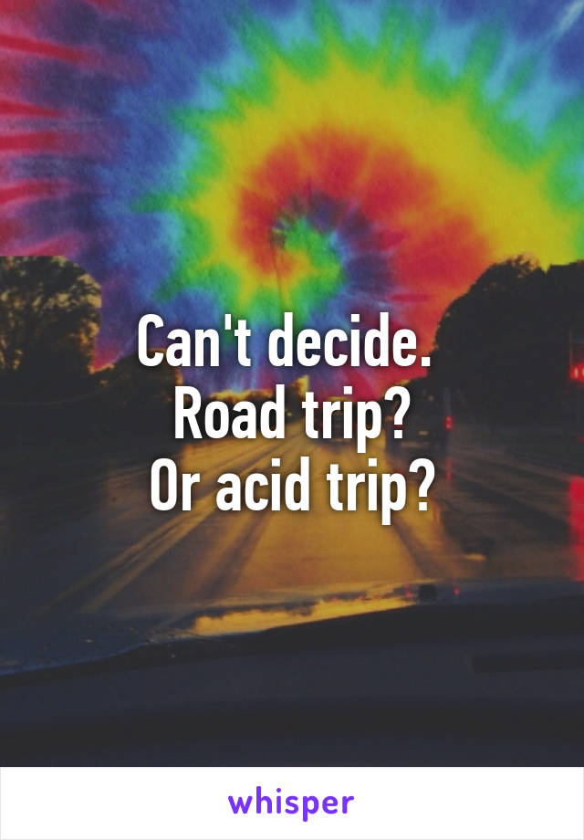 Can't decide. 
Road trip?
Or acid trip?