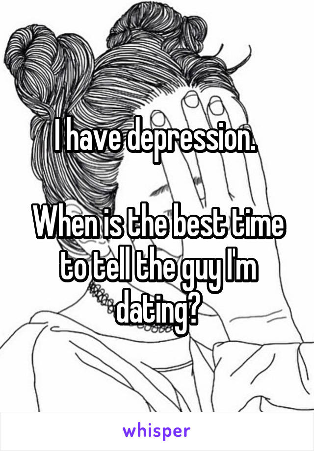 I have depression. 

When is the best time to tell the guy I'm dating?