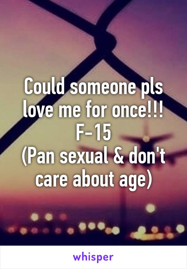 Could someone pls love me for once!!!
F-15
(Pan sexual & don't care about age)
