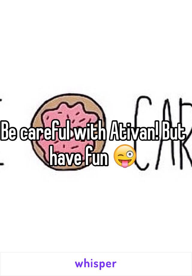 Be careful with Ativan! But have fun 😜