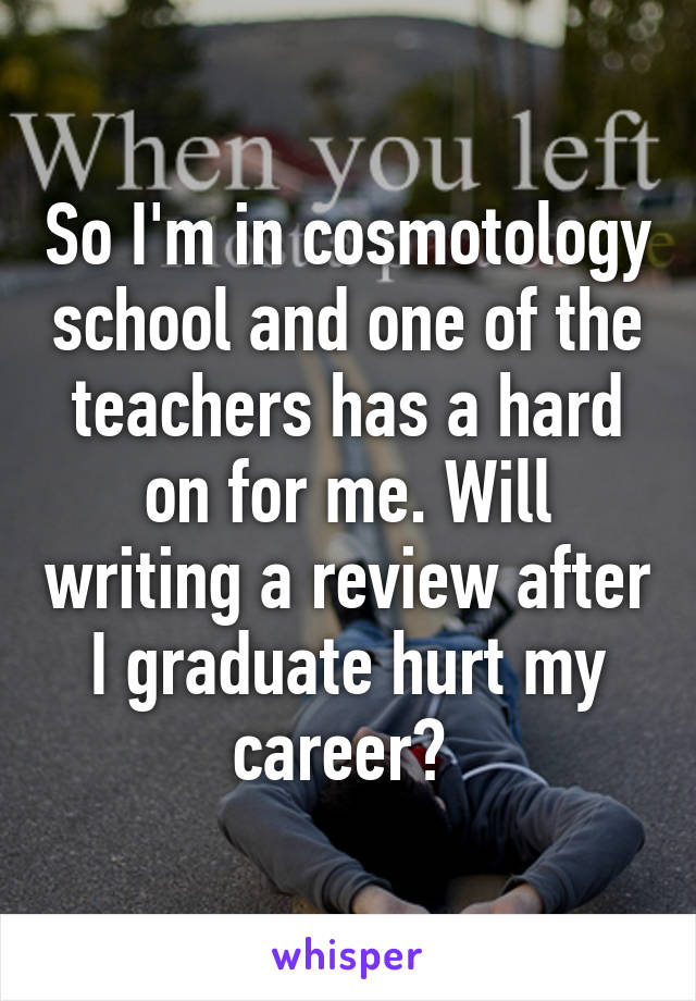 So I'm in cosmotology school and one of the teachers has a hard on for me. Will writing a review after I graduate hurt my career? 