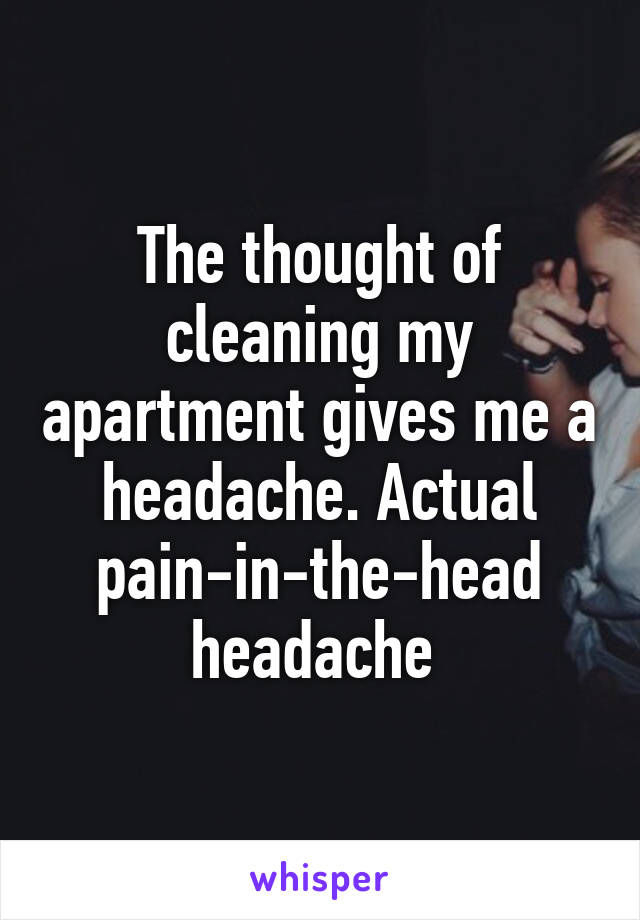 The thought of cleaning my apartment gives me a headache. Actual pain-in-the-head headache 