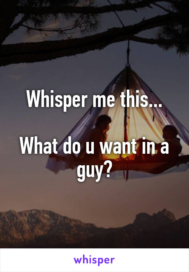 Whisper me this...

What do u want in a guy?