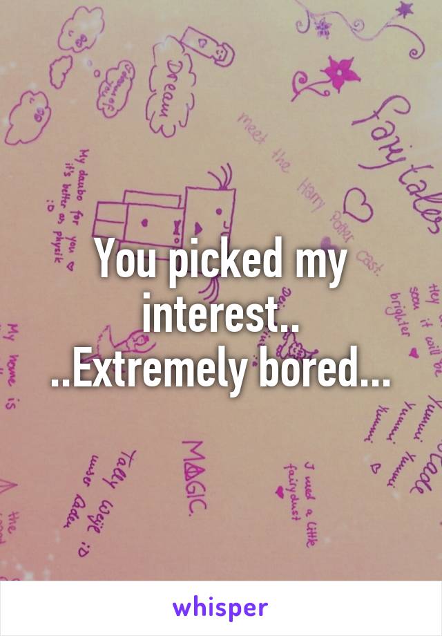 You picked my interest..
..Extremely bored...