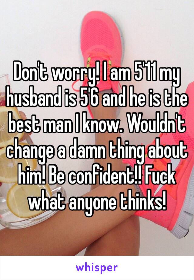 Don't worry! I am 5'11 my husband is 5'6 and he is the best man I know. Wouldn't change a damn thing about him! Be confident!! Fuck what anyone thinks!