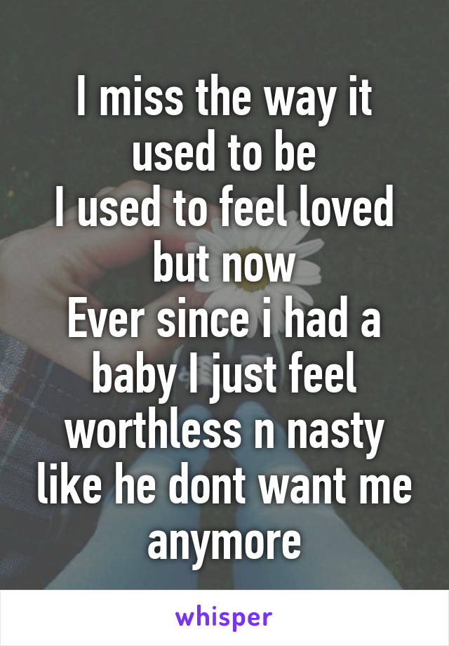 I miss the way it used to be
I used to feel loved but now
Ever since i had a baby I just feel worthless n nasty like he dont want me anymore
