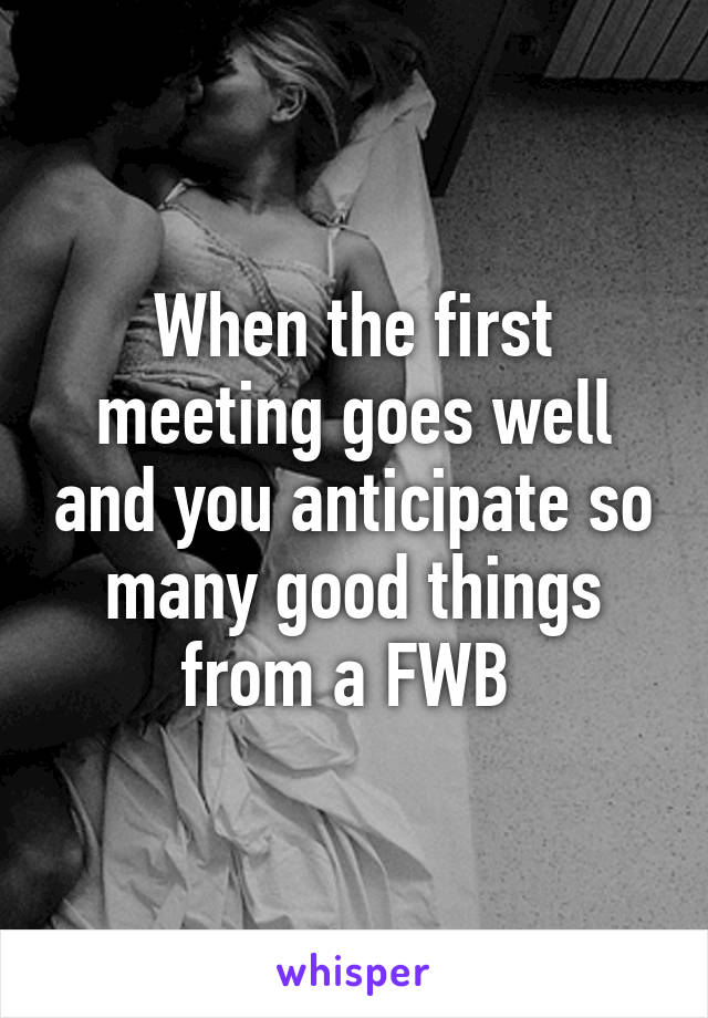 When the first meeting goes well and you anticipate so many good things from a FWB 
