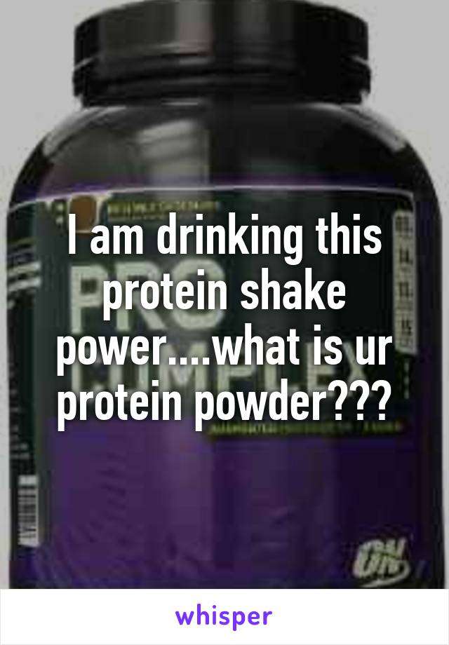 I am drinking this protein shake power....what is ur protein powder???