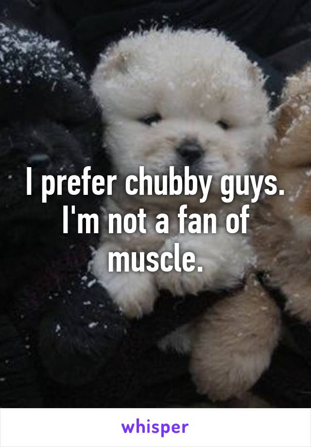 I prefer chubby guys. I'm not a fan of muscle.