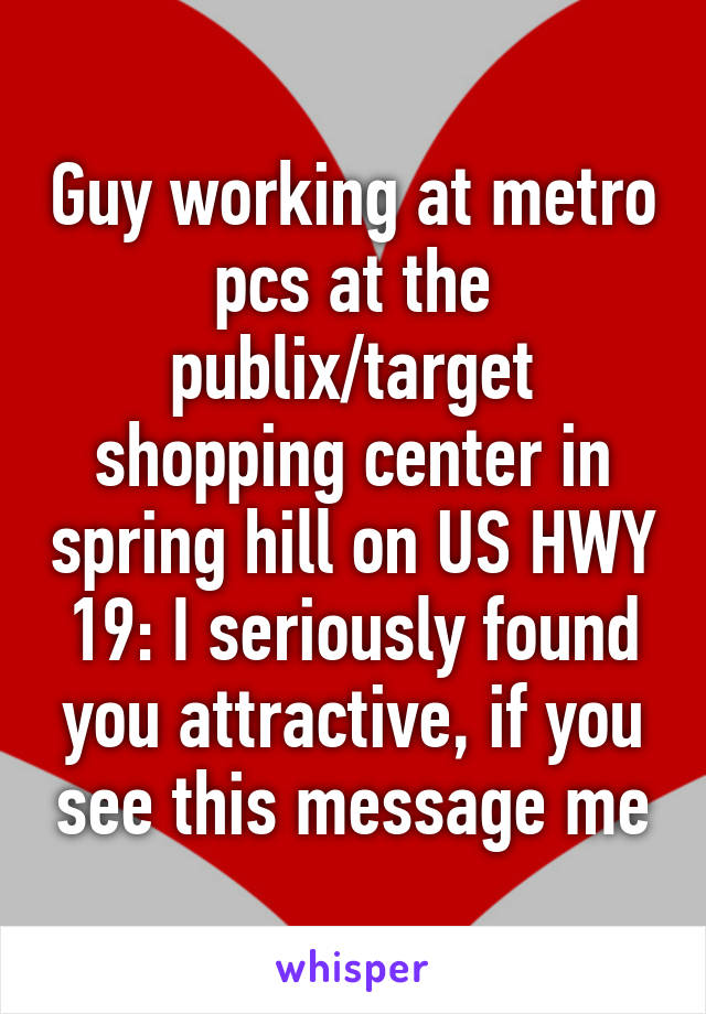 Guy working at metro pcs at the publix/target shopping center in spring hill on US HWY 19: I seriously found you attractive, if you see this message me