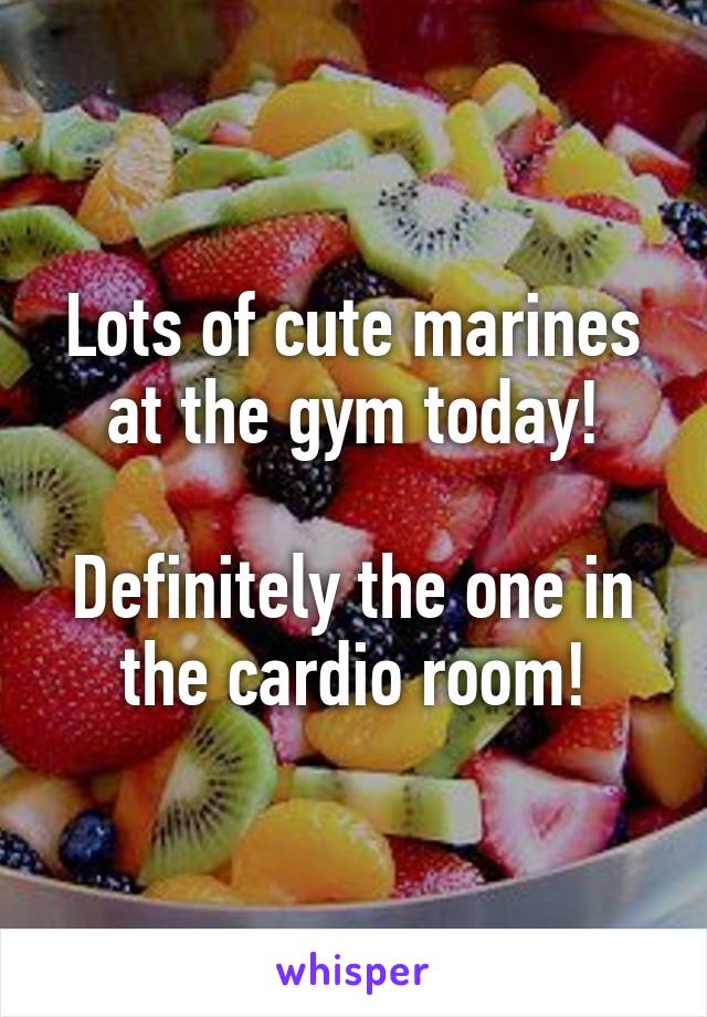 Lots of cute marines at the gym today!

Definitely the one in the cardio room!