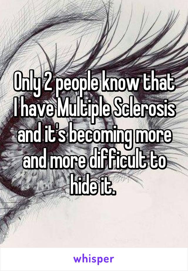 Only 2 people know that I have Multiple Sclerosis and it's becoming more and more difficult to hide it. 