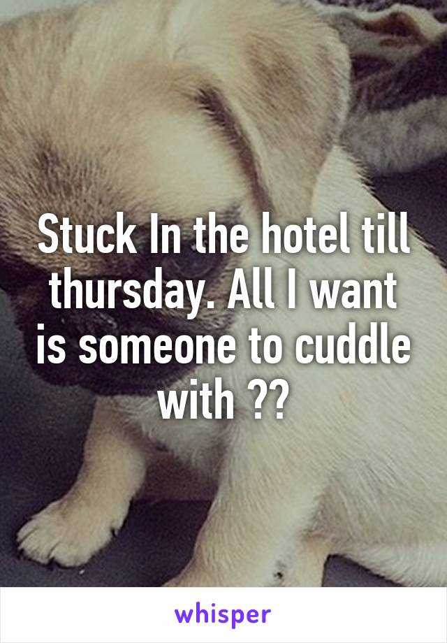 Stuck In the hotel till thursday. All I want is someone to cuddle with ðŸ˜§ðŸ˜§