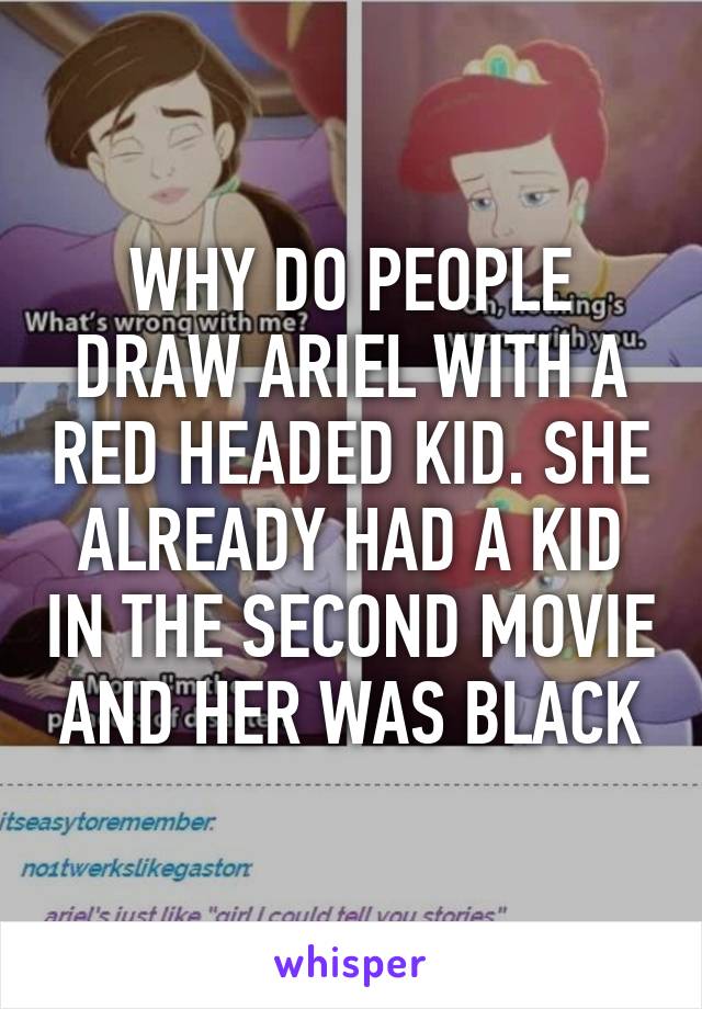 WHY DO PEOPLE DRAW ARIEL WITH A RED HEADED KID. SHE ALREADY HAD A KID IN THE SECOND MOVIE AND HER WAS BLACK