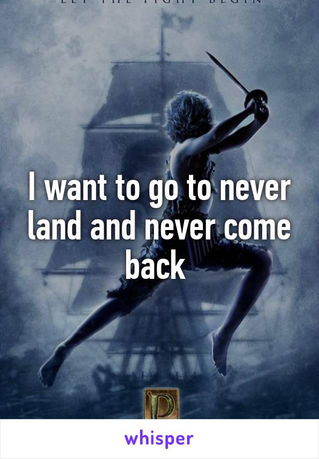 I want to go to never land and never come back 