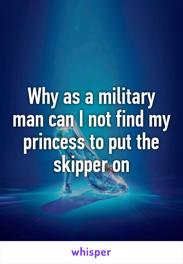 Why as a military man can I not find my princess to put the skipper on