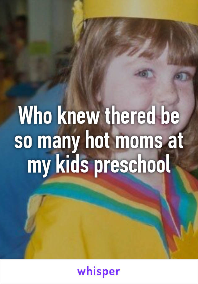 Who knew thered be so many hot moms at my kids preschool