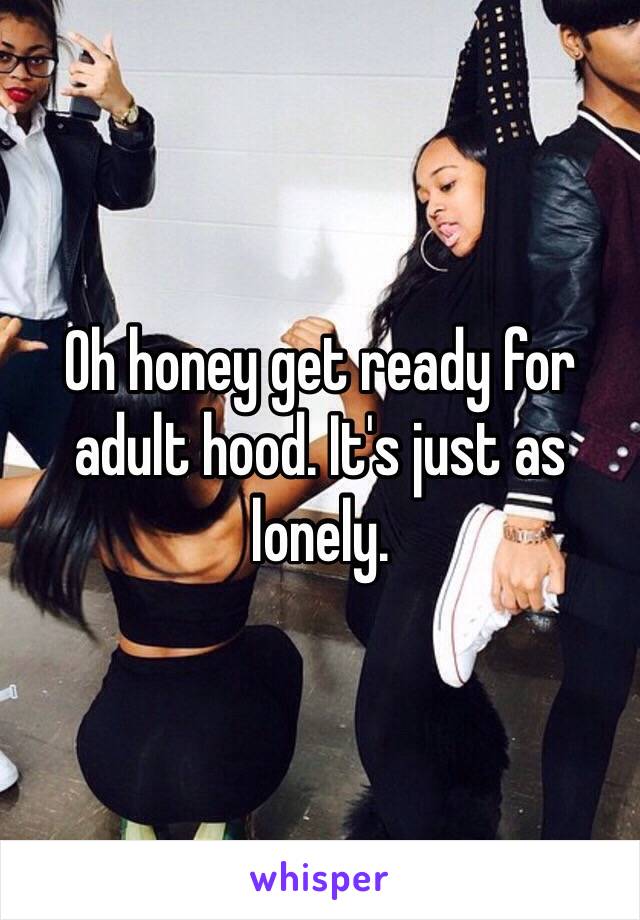 Oh honey get ready for adult hood. It's just as lonely. 