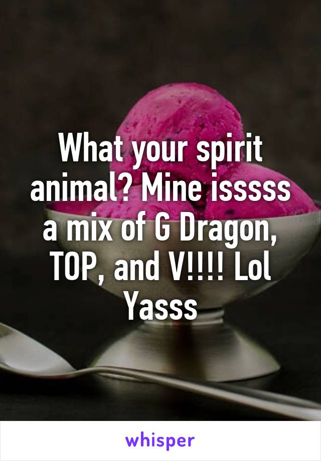 What your spirit animal? Mine isssss a mix of G Dragon, TOP, and V!!!! Lol Yasss