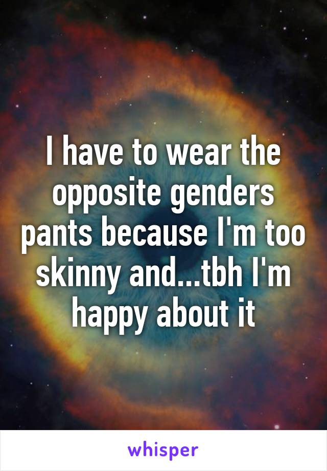 I have to wear the opposite genders pants because I'm too skinny and...tbh I'm happy about it