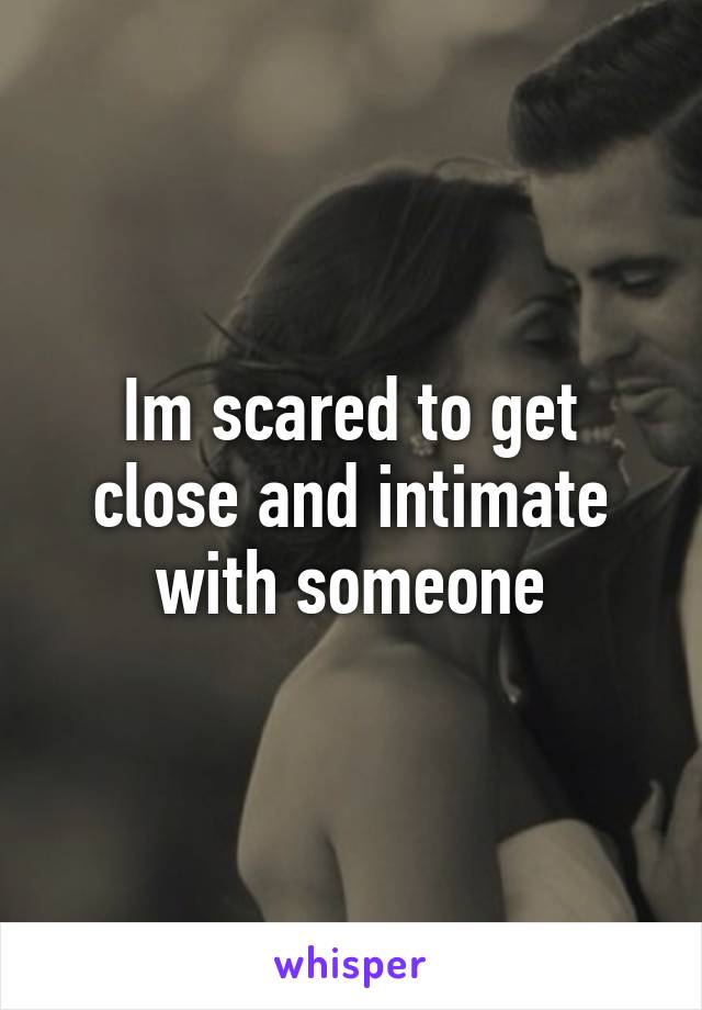 Im scared to get close and intimate with someone