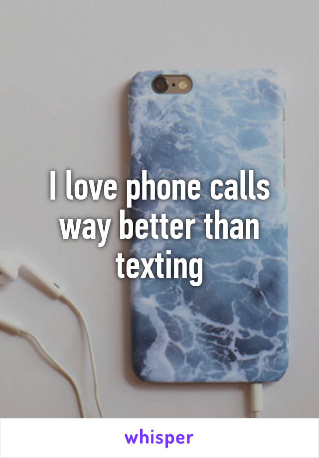 I love phone calls way better than texting