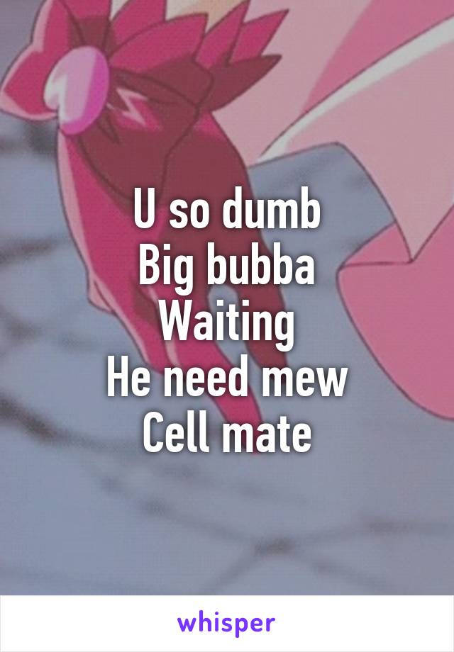 U so dumb
Big bubba
Waiting
He need mew
Cell mate