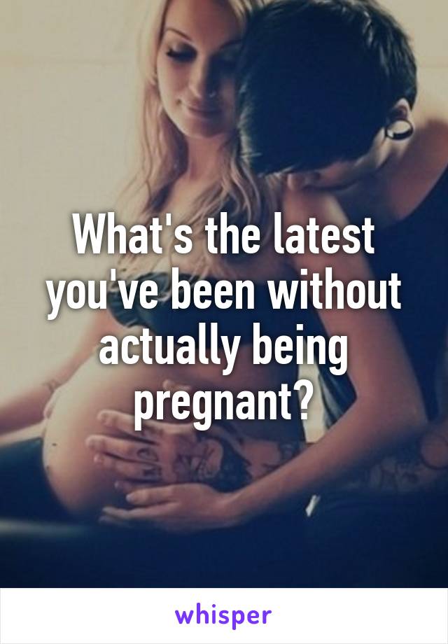What's the latest you've been without actually being pregnant?
