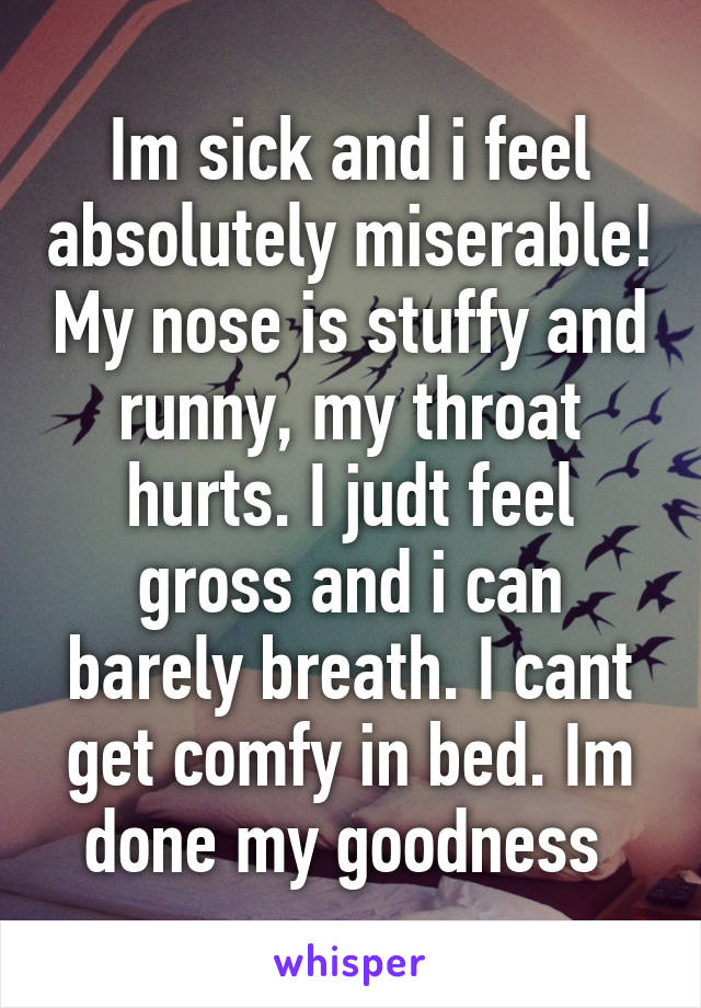 Im sick and i feel absolutely miserable! My nose is stuffy and runny, my throat hurts. I judt feel gross and i can barely breath. I cant get comfy in bed. Im done my goodness 