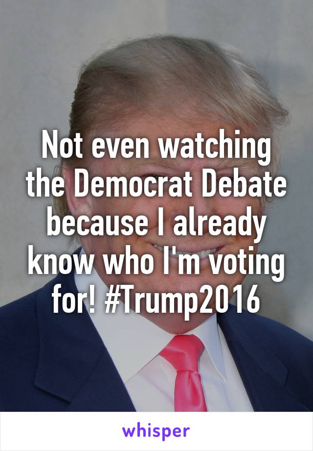 Not even watching the Democrat Debate because I already know who I'm voting for! #Trump2016
