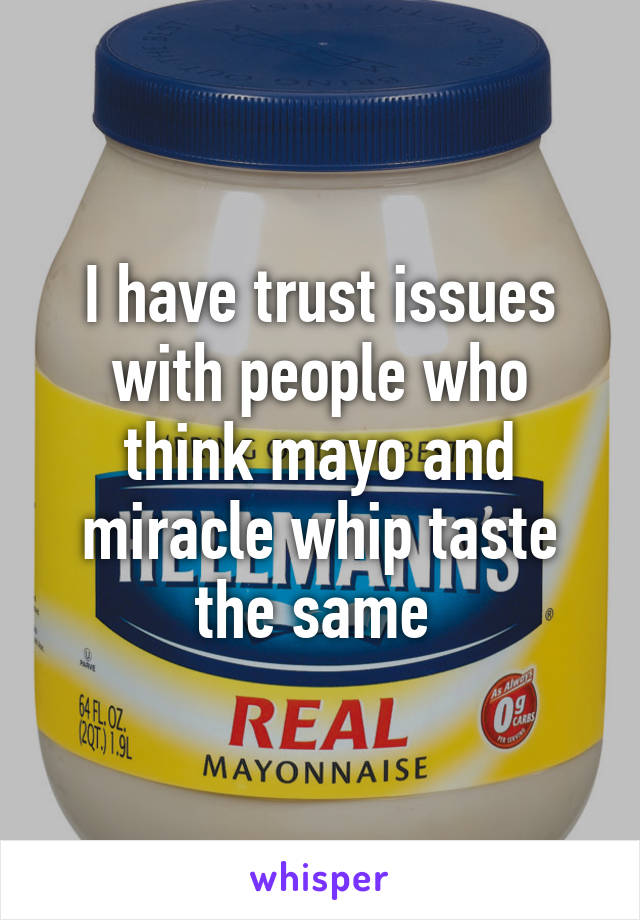 I have trust issues with people who think mayo and miracle whip taste the same 