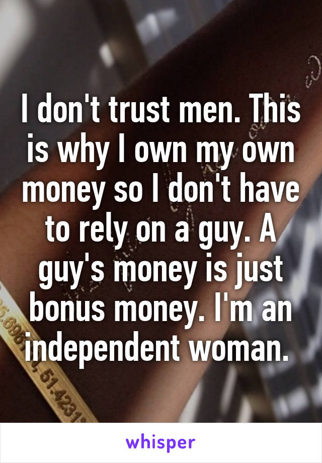 I don't trust men. This is why I own my own money so I don't have to rely on a guy. A guy's money is just bonus money. I'm an independent woman. 