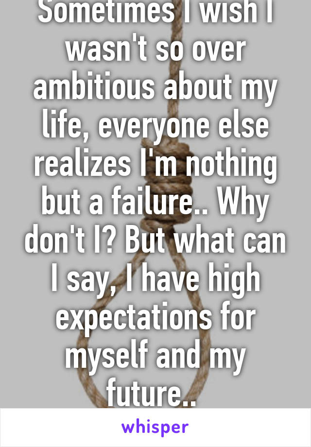 Sometimes I wish I wasn't so over ambitious about my life, everyone else realizes I'm nothing but a failure.. Why don't I? But what can I say, I have high expectations for myself and my future.. 
ðŸ˜«