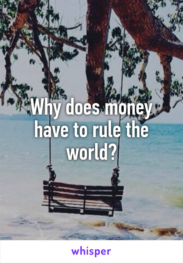 Why does money have to rule the world?