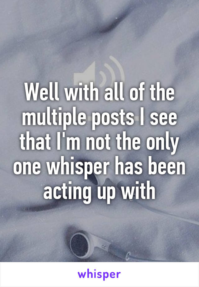 Well with all of the multiple posts I see that I'm not the only one whisper has been acting up with